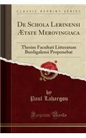 de Schola Lerinensi Ã?tate Merovingiaca: Thesim Facultati Litteratum Burdigalensi Proponebat (Classic Reprint)