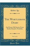 The Wortlebank Diary, Vol. 3 of 3: And Some Old Stories from Kathie Brande's Portfolio (Classic Reprint): And Some Old Stories from Kathie Brande's Portfolio (Classic Reprint)