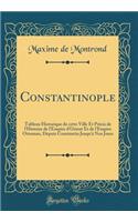 Constantinople: Tableau Historique de cette Ville Et Précis de l'Histoire de l'Empire d'Orient Et de l'Empire Ottoman, Depuis Constantin Jusqu'à Nos Jours (Classic Reprint)