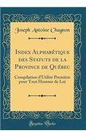 Index Alphabétique des Statuts de la Province de Québec: Compilation d'Utilité Première pour Tout Homme de Loi (Classic Reprint)
