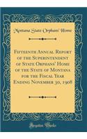 Fifteenth Annual Report of the Superintendent of State Orphans' Home of the State of Montana for the Fiscal Year Ending November 30, 1908 (Classic Reprint)