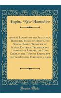 Annual Reports of the Selectmen, Treasurer, Board of Health, the School Board, Treasurer of School District, Treasurer and Librarian of Library, and Town Clerk of the Town of Epping, for the Year Ending February 15, 1909 (Classic Reprint)