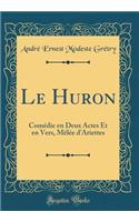Le Huron: Comédie en Deux Actes Et en Vers, Mêlée d'Ariettes (Classic Reprint)