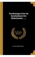 Voorlezingen Over De Geschiedenis Der Nederlanden ......