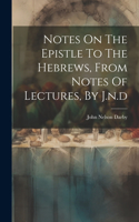 Notes On The Epistle To The Hebrews, From Notes Of Lectures, By J.n.d