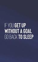 If You Get Up Without A Goal Go Back To Sleep: Daily Success, Motivation and Everyday Inspiration For Your Best Year Ever, 365 days to more Happiness Motivational Year Long Journal / Daily Notebo