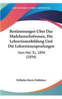 Bestimmungen Uber Das Madchenschulwesen, Die Lehrerinnenbildung Und Die Lehrerinnenprufungen: Vom Mai 31, 1894 (1894)