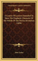 A Course of Lectures Intended to Show the Prophetic Character of the Whole of the Divine Revelation (1858)
