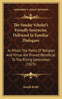 The Sunday Scholar's Friendly Instructor, Delivered In Familiar Dialogues
