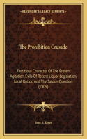 The Prohibition Crusade: Factitious Character Of The Present Agitation, Evils Of Recent Liquor Legislation, Local Option And The Saloon Question (1909)