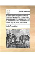 A Letter to the Right Honorable Charles James Fox, on the Late Debates Upon the Declaratory Bill in Parliament, and in Leadenhall-Street. by an India Proprietor.