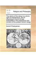 The Claims of the Clergy to a Divine Right of Maintenance, and of Disposing of Church-Livings, Exemplified in the Pretensions and Conduct of the Present Scotch Clergy