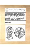 A compendious course of practical mathematicks Particularly adapted to the use of the gentlemen of the army and navy In three vs For the most part translated from the Tracts published in French by P Hoste, v 1 of 3