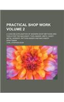 Practical Shop Work Volume 2; A Concise Explanation of Modern Shop Methods and Tools for the Machinist, Tool Maker, Smith, Sheet Metal Worker, Pattern Maker and Machinery Draftsman