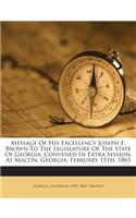 Message of His Excellency Joseph E. Brown to the Legislature of the State of Georgia, Convened in Extra Session, at Macon, Georgia, February 15th, 1865