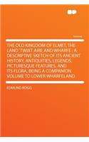 The Old Kingdom of Elmet, the Land 'Twixt Aire and Wharfe: A Descriptive Sketch of Its Ancient History, Antiquities, Legends, Picturesque Features, and Its Flora, Being a Companion Volume to Lower Wharfeland