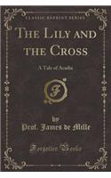 The Lily and the Cross: A Tale of Acadia (Classic Reprint)