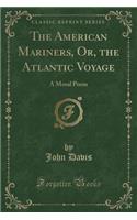 The American Mariners, Or, the Atlantic Voyage: A Moral Poem (Classic Reprint): A Moral Poem (Classic Reprint)