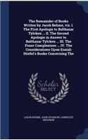The Remainder of Books Written by Jacob Behme, viz. I. The First Apologie to Balthazar Tylcken ... II. The Second Apologie in Answer to Balthazar Tylcken ... III. The Fouer Complexions ... IV. The Considerations Upon Esaiah Stiefel's Booke Concerni