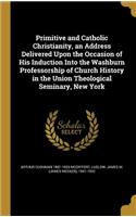 Primitive and Catholic Christianity, an Address Delivered Upon the Occasion of His Induction Into the Washburn Professorship of Church History in the Union Theological Seminary, New York