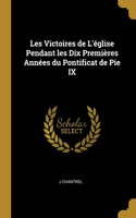 Les Victoires de L'église Pendant les Dix Premières Années du Pontificat de Pie IX