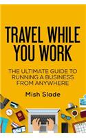 Travel While You Work: The Ultimate Guide to Running a Business from Anywhere