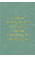 It Takes Nothing To Join The Crowd It Takes Everything To Stand Alone: All Purpose 6x9 Blank Lined Notebook Journal Way Better Than A Card Trendy Unique Gift Green Math Board Homeschool