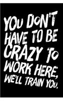 You Don't Have to Be Crazy to Work Here, We'll Train You.