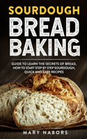 Sourdough Bread Baking: Guide To Learn The Secret Of Bread, How To Start Step By Step Sourdough, Quick And Easy Recipes