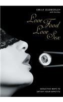 Love Food Love Sex: Seriously Seductive Ways to Satisfy Your Appetite