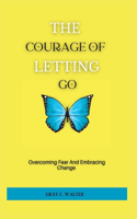 The Courage Of Letting Go: Overcoming Fear And Embracing Change
