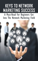 Keys To Network Marketing Success: A Must-Read For Beginners Get Into The Network Marketing Field: Ways To Learn Network Marketing For Dummies