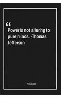 Power is not alluring to pure minds. -Thomas Jefferson