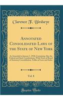 Annotated Consolidated Laws of the State of New York, Vol. 8: As Amended to January 1, 1918; Containing Also the Federal and State Constitutions, With Notes of Board of Statutory Consolidation, Tables of Laws and Index (Classic Reprint)