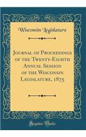 Journal of Proceedings of the Twenty-Eighth Annual Session of the Wisconsin Legislature, 1875 (Classic Reprint)
