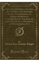 NapolÃ©on, Sa Famille, Ses Amis, Ses GÃ©nÃ©raux, Ses Ministres Et Ses Contemporains, Ou SoirÃ©es SecrÃ¨tes Du Luxembourg, Des Tuileries, de Saint-Cloud, de la Malmaison, de Fontainebleau, Etc, Vol. 2 (Classic Reprint)