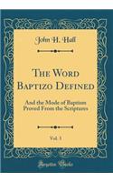 The Word Baptizo Defined, Vol. 3: And the Mode of Baptism Proved From the Scriptures (Classic Reprint)