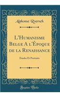 L'Humanisme Belge a l'ï¿½poque de la Renaissance: ï¿½tudes Et Portraits (Classic Reprint)