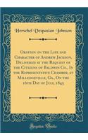 Oration on the Life and Character of Andrew Jackson, Delivered at the Request of the Citizens of Baldwin Co., In the Representative Chamber, at Milledgeville, Ga., On the 16th Day of July, 1845 (Classic Reprint)