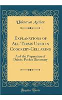 Explanations of All Terms Used in Coockery-Cellaring: And the Preparation of Drinks, Pocket Dictionary (Classic Reprint)