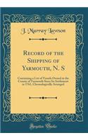 Record of the Shipping of Yarmouth, N. S: Containing a List of Vessels Owned in the County of Yarmouth Since Its Settlement in 1761, Chronologically Arranged (Classic Reprint)