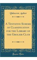 A Tentative Scheme of Classification for the Library of the Grolier Club (Classic Reprint)