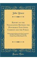 Report on the Negociation Between the Honorable East-India Company and the Public: Respecting the Renewal of the Company's Exclusive Privileges of Trade for Twenty Years from March, 1794 (Classic Reprint): Respecting the Renewal of the Company's Exclusive Privileges of Trade for Twenty Years from March, 1794 (Classic Reprint)