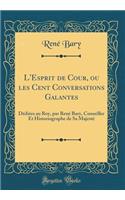 L'Esprit de Cour, ou les Cent Conversations Galantes: Dédiées au Roy, par René Bary, Conseiller Et Historiographe de Sa Majesté (Classic Reprint)