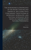 The Astronomical Knowledge of the Maori, Geniune and Empirical, Including Data Concerning Their Systems of Astrogeny, Astrolatry, and Natural Astrology, With Notes on Certain Other Natural Phenomena