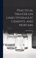 Practical Treatise on Limes Hydraulic Cements, and Mortars