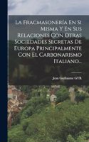 Fracmasonería En Si Misma Y En Sus Relaciones Con Otras Sociedades Secretas De Europa Principalmente Con El Carbonarismo Italiano...