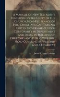 Manual of New Testament Teaching on the Unity of the Church, Non-resistance of Evil, Christians can Take no Part in Government, Non-conformity in Deportment and Dress, in Building of Churches and Public Worship, Head-covering in Worship, and a Diss