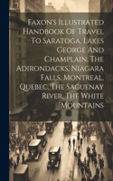 Faxon's Illustrated Handbook Of Travel To Saratoga, Lakes George And Champlain, The Adirondacks, Niagara Falls, Montreal, Quebec, The Saguenay River, The White Mountains