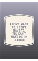 I Don't Want To. I Don't Have To. You Can't Make Me I'm Retired!: Funny Sayings on the cover Journal 104 Lined Pages for Writing and Drawing, Everyday Humorous, 365 days to more Humor & Happiness Year Long Journal 